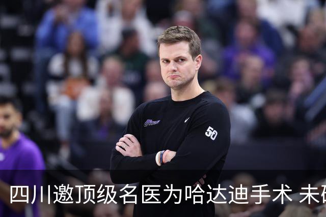 四川邀顶级名医为哈达迪手术 未确定是否退役