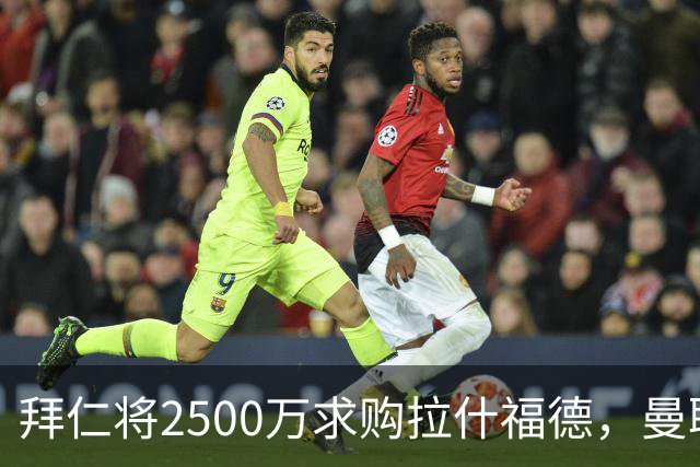 拜仁将2500万求购拉什福德，曼联愿接受！拉师傅同意三条件可加盟