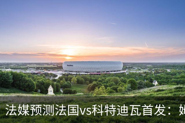 法媒预测法国vs科特迪瓦首发：姆巴佩领衔踢中锋，小图拉姆左边锋