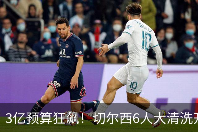 3亿预算狂飙！切尔西6人大清洗开启，豪赌姆巴佩能否逆天翻盘？